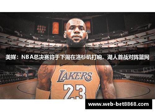 美媒：NBA总决赛将于下周在洛杉矶打响，湖人首战对阵篮网